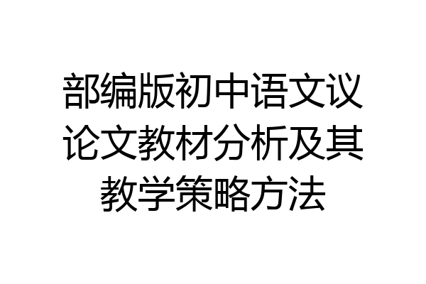 部编版初中语文议论文教材分析及其教学策略方法