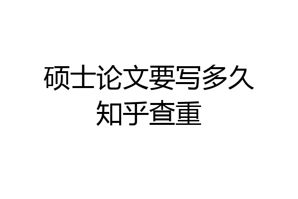 硕士论文要写多久知乎查重