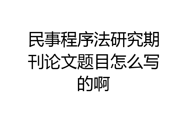 民事程序法研究期刊论文题目怎么写的啊