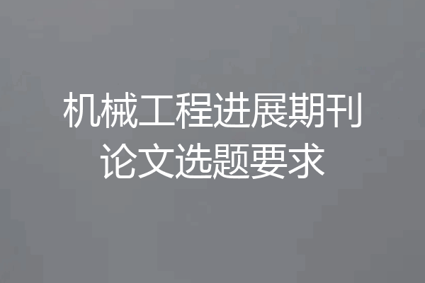 机械工程进展期刊论文选题要求