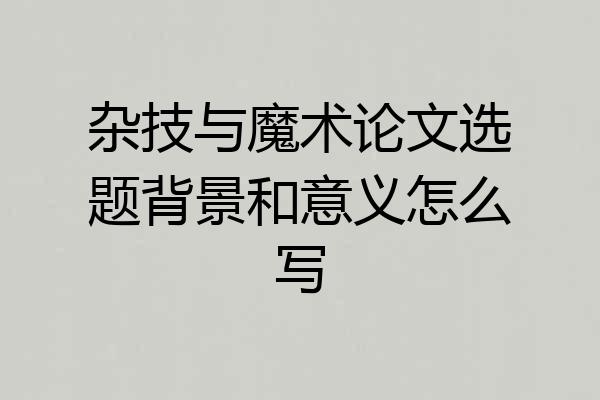 杂技与魔术论文选题背景和意义怎么写