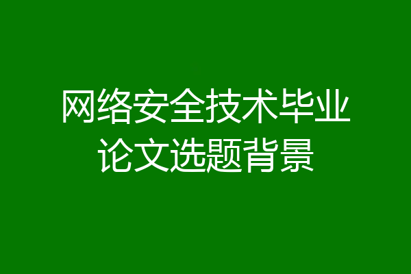 网络安全技术毕业论文选题背景