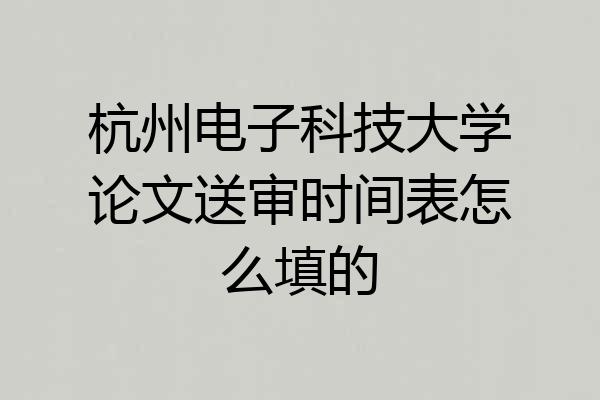 杭州电子科技大学论文送审时间表怎么填的