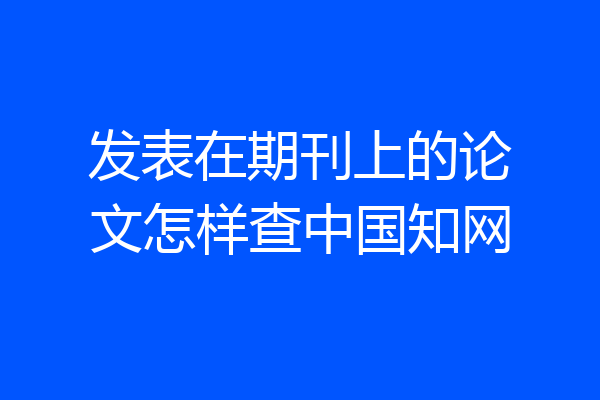 发表在期刊上的论文怎样查中国知网
