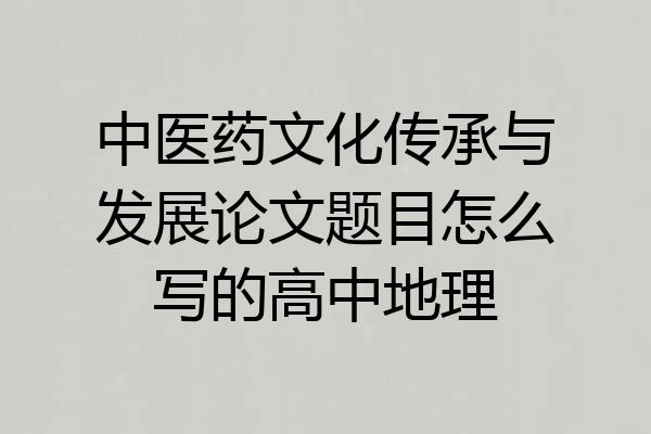 中医药文化传承与发展论文题目怎么写的高中地理