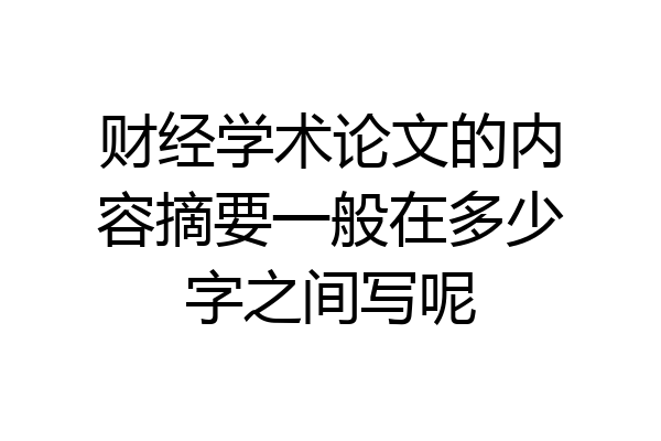 财经学术论文的内容摘要一般在多少字之间写呢