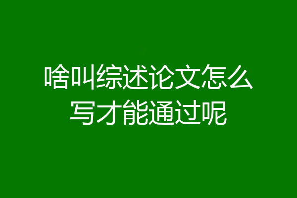 啥叫综述论文怎么写才能通过呢
