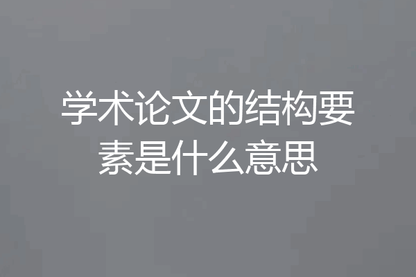 学术论文的结构要素是什么意思