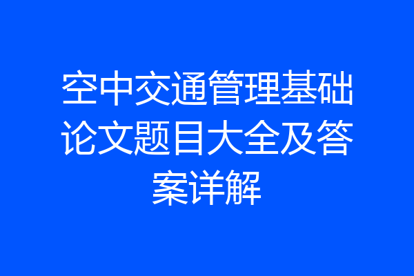空中交通管理基础论文题目大全及答案详解