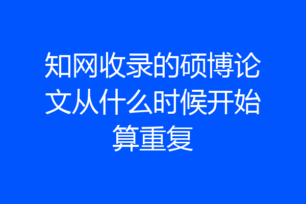 知网收录的硕博论文从什么时候开始算重复