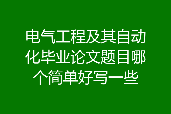 电气工程及其自动化毕业论文题目哪个简单好写一些