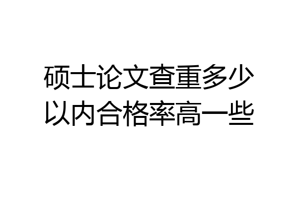 硕士论文查重多少以内合格率高一些