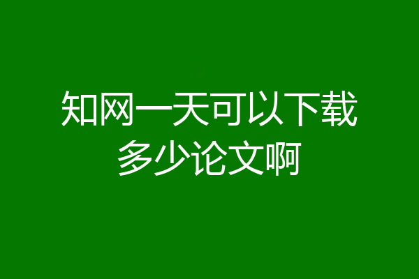 知网一天可以下载多少论文啊