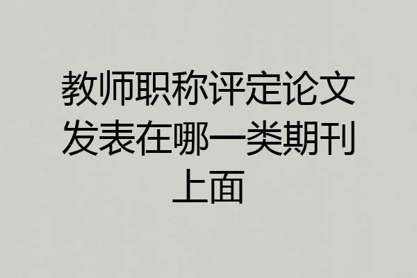 教师职称评定论文发表在哪一类期刊上面