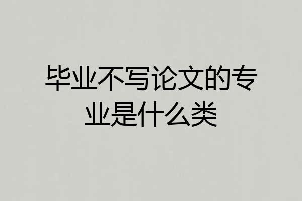 毕业不写论文的专业是什么类