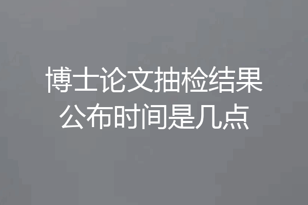 博士论文抽检结果公布时间是几点