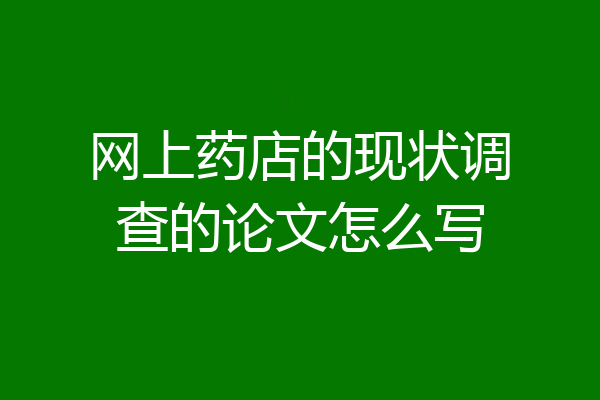网上药店的现状调查的论文怎么写