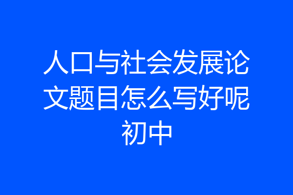 人口与社会发展论文题目怎么写好呢初中