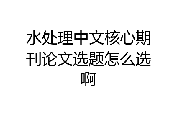 水处理中文核心期刊论文选题怎么选啊