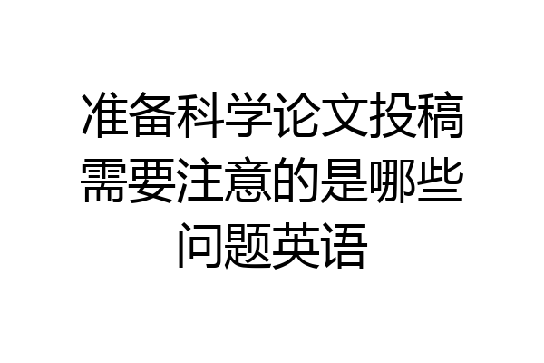 准备科学论文投稿需要注意的是哪些问题英语