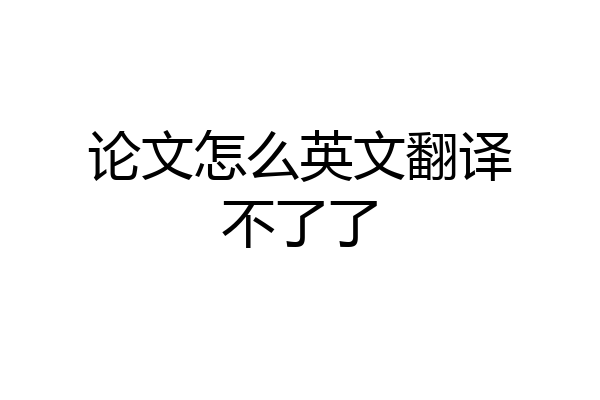 论文怎么英文翻译不了了