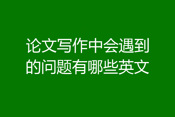 论文写作中会遇到的问题有哪些英文