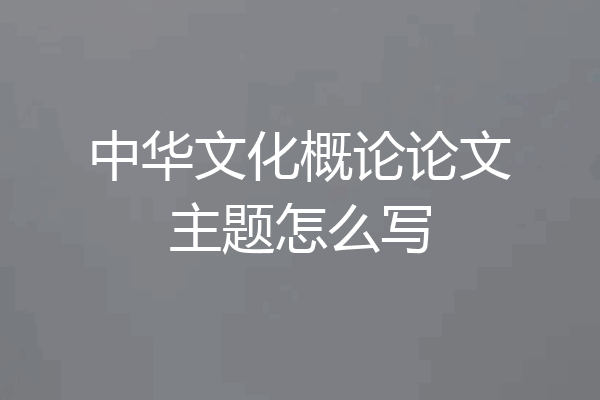 中华文化概论论文主题怎么写