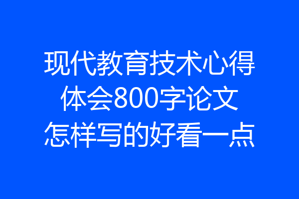 现代教育技术心得体会800字论文怎样写的好看一点