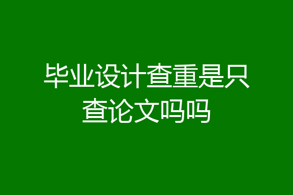 毕业设计查重是只查论文吗吗