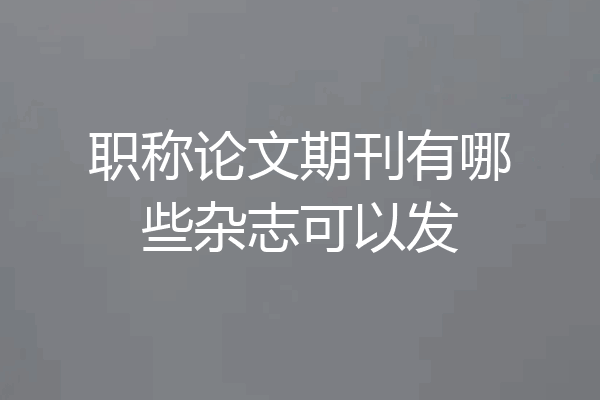 职称论文期刊有哪些杂志可以发