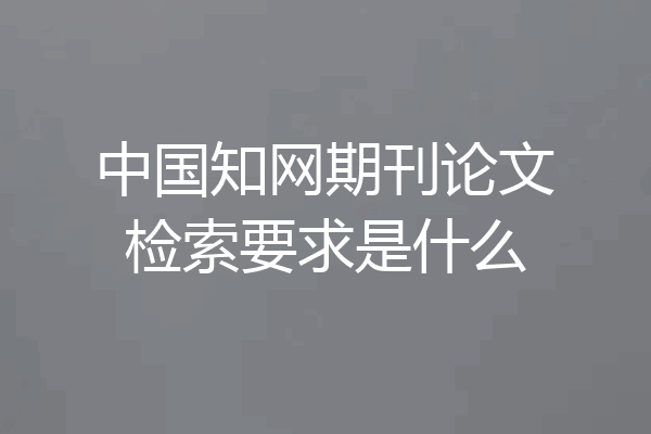 中国知网期刊论文检索要求是什么