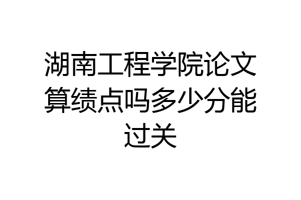 湖南工程学院论文算绩点吗多少分能过关