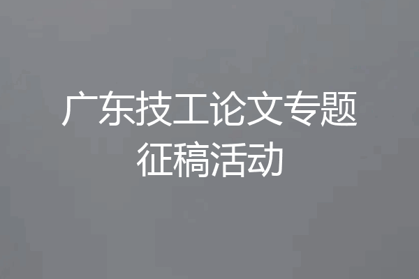 广东技工论文专题征稿活动