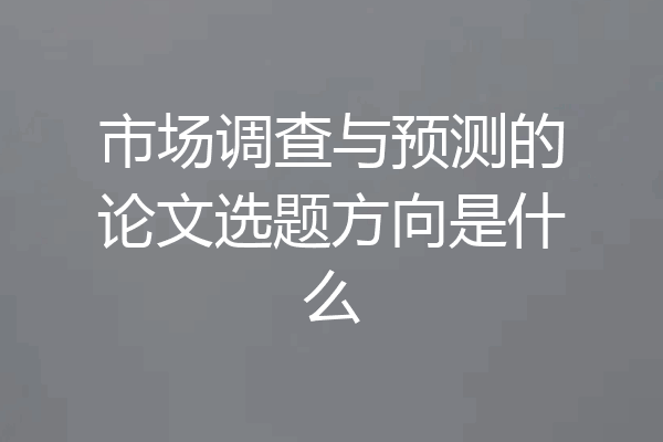 市场调查与预测的论文选题方向是什么
