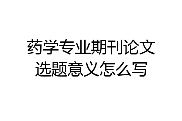 药学专业期刊论文选题意义怎么写