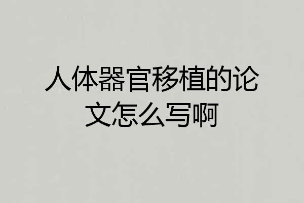 人体器官移植的论文怎么写啊