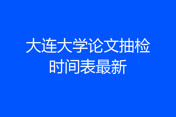 大连大学论文抽检时间表最新