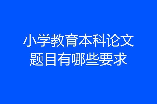 小学教育本科论文题目有哪些要求