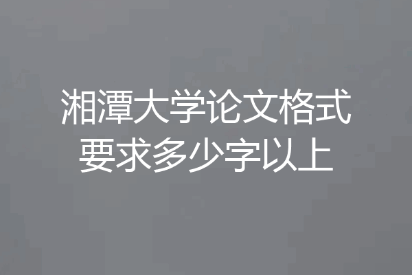 湘潭大学论文格式要求多少字以上