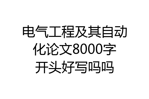 电气工程及其自动化论文8000字开头好写吗吗