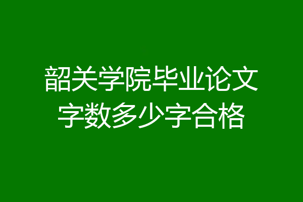 韶关学院毕业论文字数多少字合格