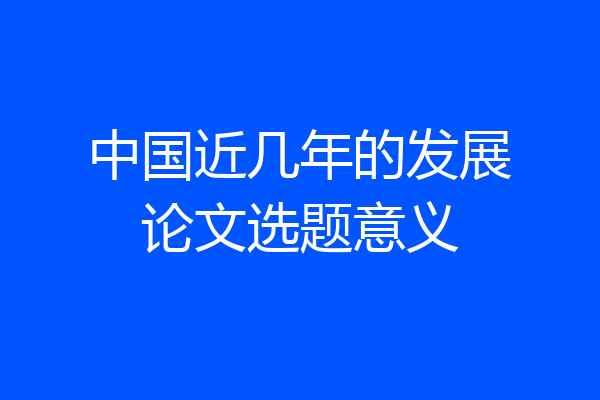 中国近几年的发展论文选题意义