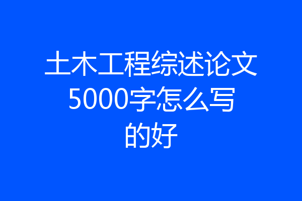 土木工程综述论文5000字怎么写的好