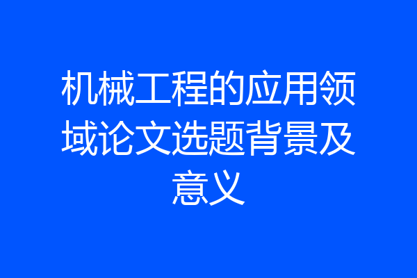 机械工程的应用领域论文选题背景及意义