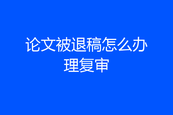 论文被退稿怎么办理复审