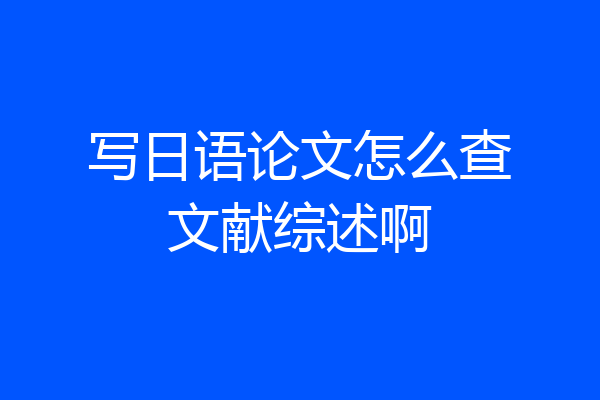 写日语论文怎么查文献综述啊