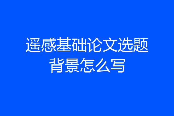 遥感基础论文选题背景怎么写