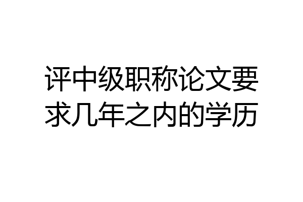 评中级职称论文要求几年之内的学历