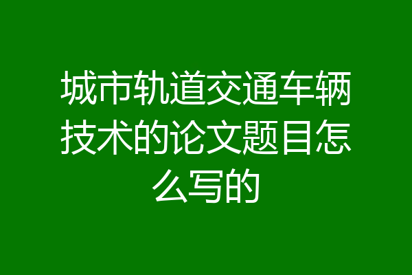 城市轨道交通车辆技术的论文题目怎么写的