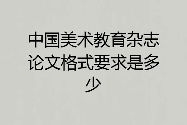 中国美术教育杂志论文格式要求是多少